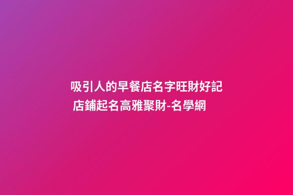 吸引人的早餐店名字旺財好記 店鋪起名高雅聚財-名學網-第1張-店鋪起名-玄機派